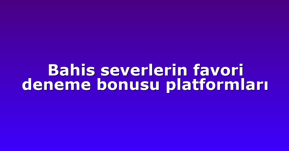 Bahis severlerin favori deneme bonusu platformları