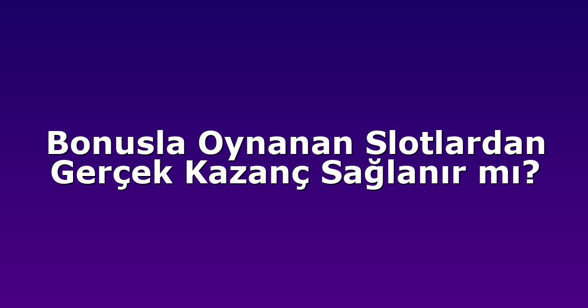Bonusla Oynanan Slotlardan Gerçek Kazanç Sağlanır mı?