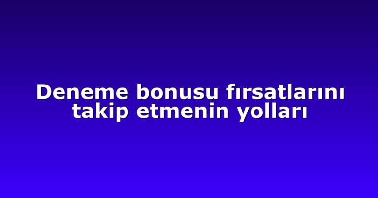 Deneme bonusu fırsatlarını takip etmenin yolları