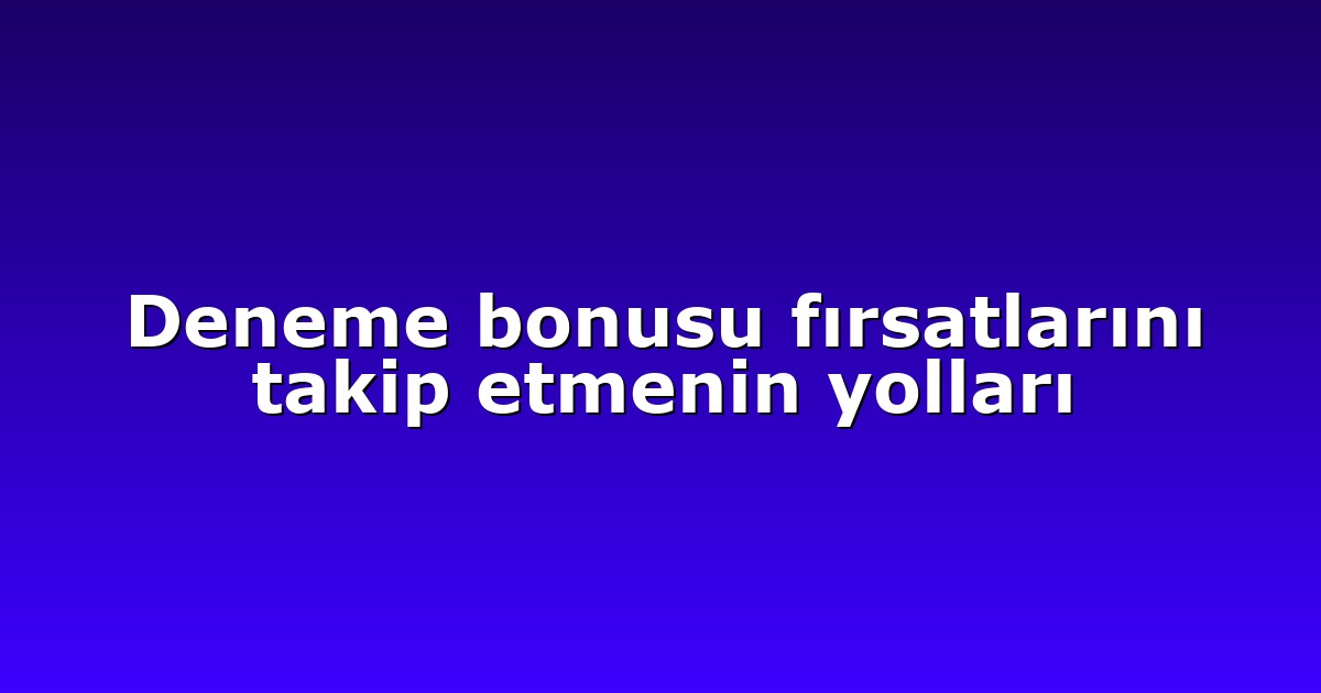 Deneme bonusu fırsatlarını takip etmenin yolları
