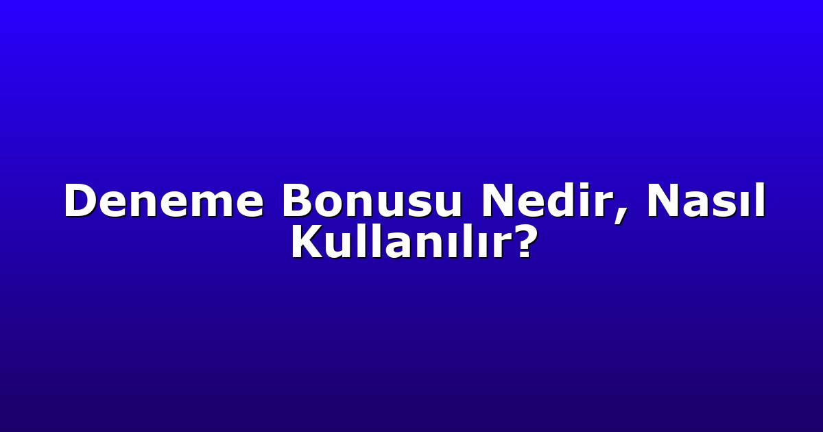 Deneme Bonusu Nedir, Nasıl Kullanılır?