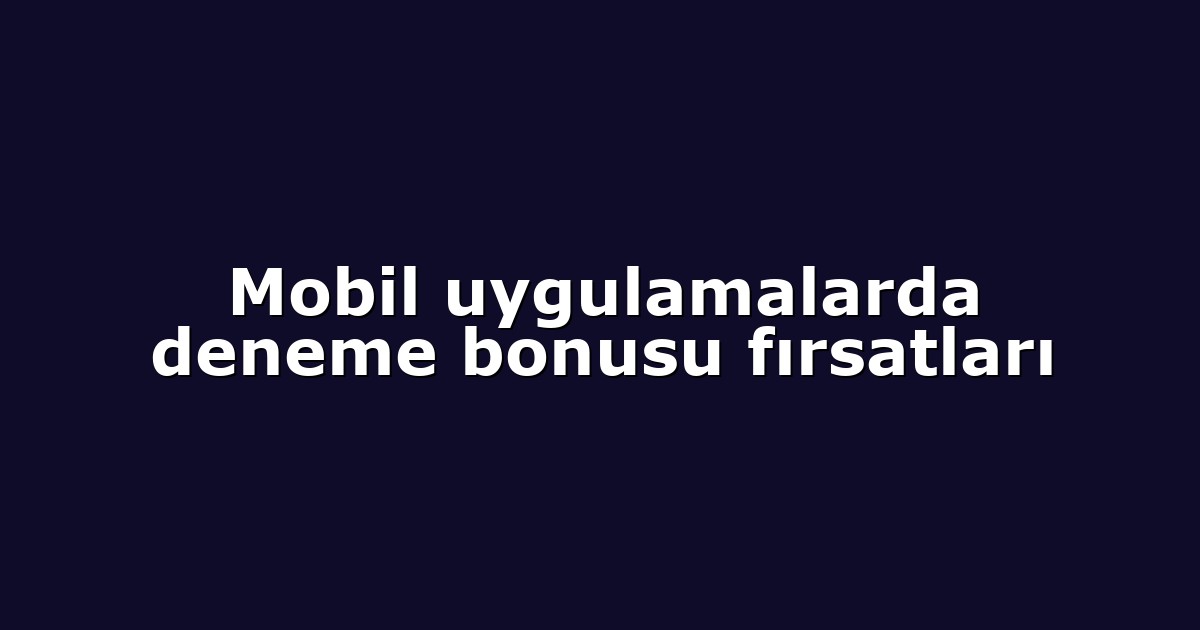 Mobil uygulamalarda deneme bonusu fırsatları