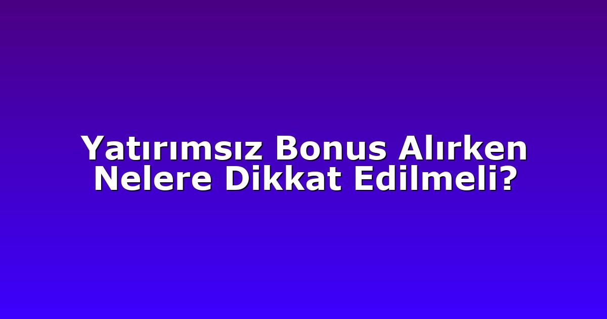 Yatırımsız Bonus Alırken Nelere Dikkat Edilmeli?