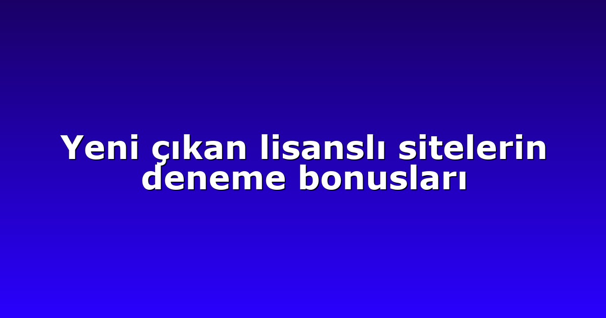 Yeni çıkan lisanslı sitelerin deneme bonusları