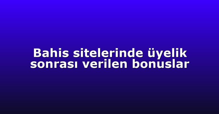 Bahis sitelerinde üyelik sonrası verilen bonuslar