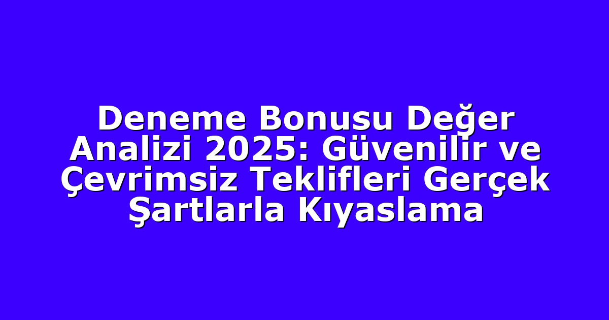 Deneme Bonusu Değer Analizi 2025: Güvenilir ve Çevrimsiz Teklifleri Gerçek Şartlarla Kıyaslama