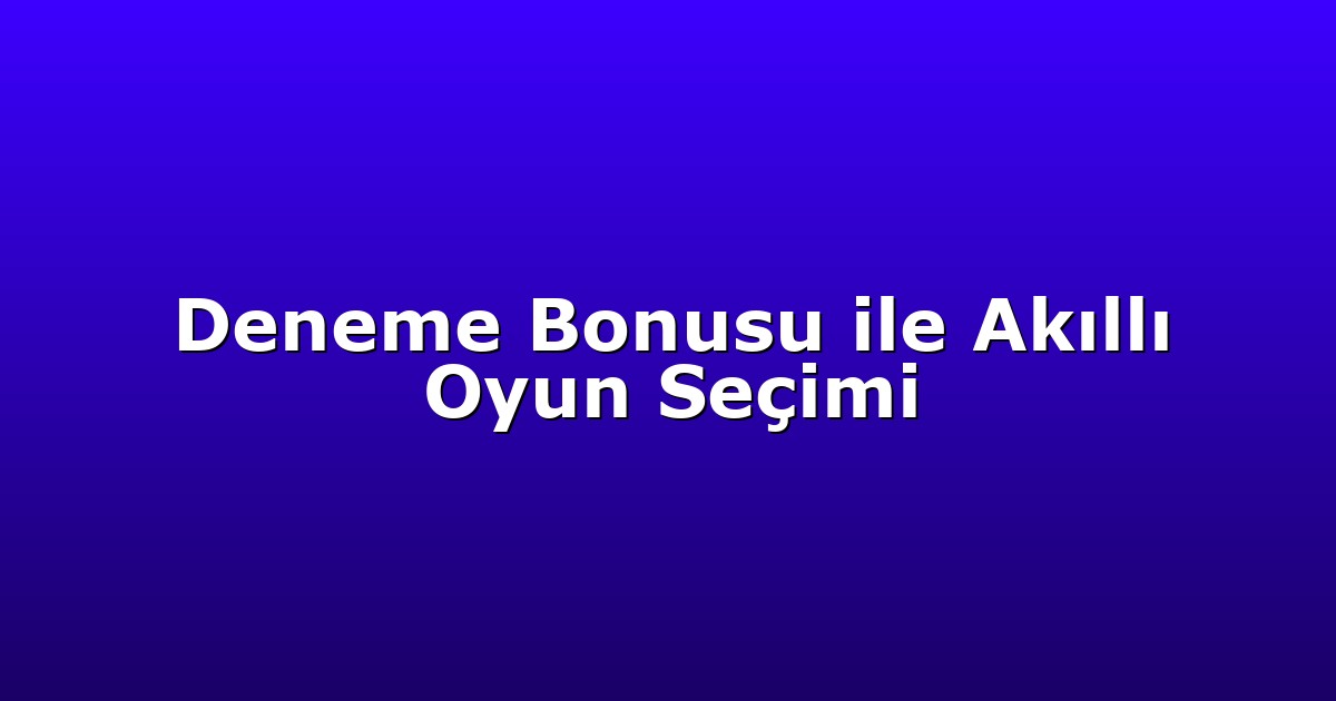 Deneme Bonusu ile Akıllı Oyun Seçimi