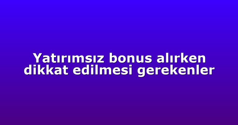 Yatırımsız bonus alırken dikkat edilmesi gerekenler