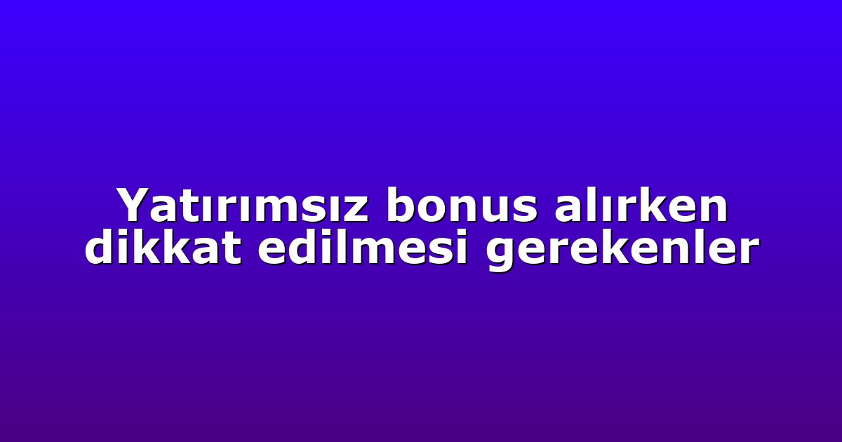 Yatırımsız bonus alırken dikkat edilmesi gerekenler